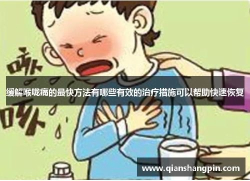 缓解喉咙痛的最快方法有哪些有效的治疗措施可以帮助快速恢复