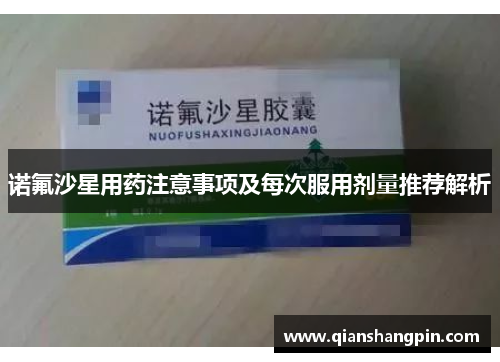 诺氟沙星用药注意事项及每次服用剂量推荐解析