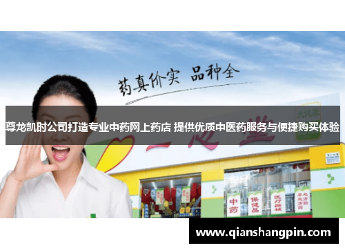 尊龙凯时公司打造专业中药网上药店 提供优质中医药服务与便捷购买体验